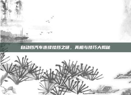 自动挡汽车连续挂挡之谜，真相与技巧大揭秘