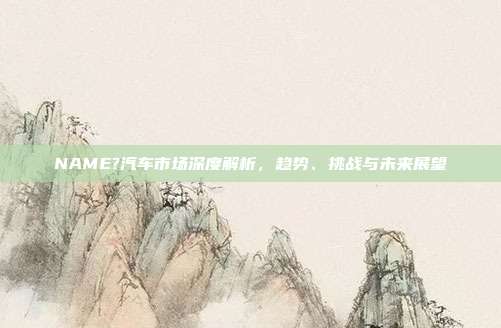 NAME?汽车市场深度解析，趋势、挑战与未来展望