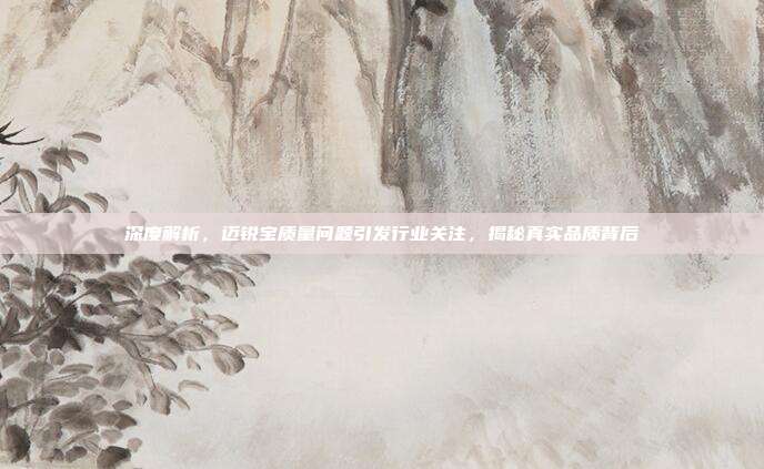 深度解析，迈锐宝质量问题引发行业关注，揭秘真实品质背后