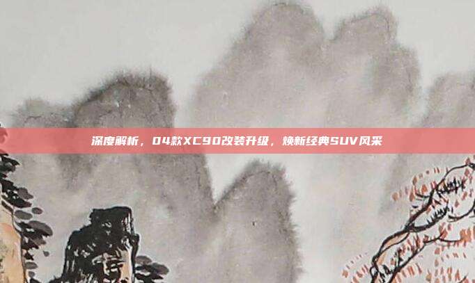 深度解析，04款XC90改装升级，焕新经典SUV风采