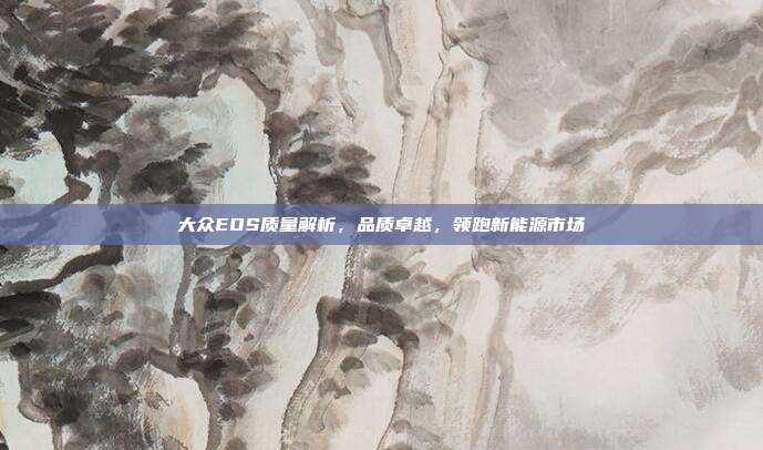 大众EOS质量解析，品质卓越，领跑新能源市场