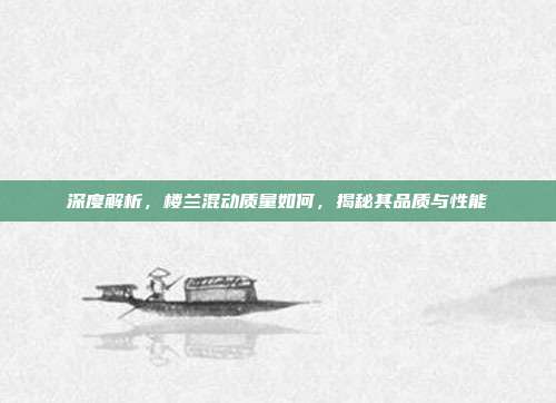 深度解析，楼兰混动质量如何，揭秘其品质与性能