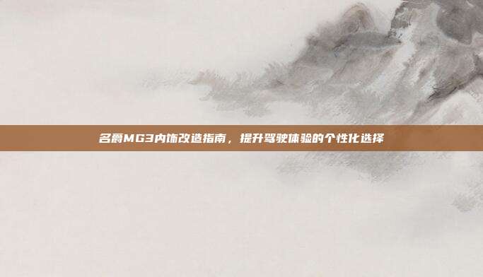 名爵MG3内饰改造指南，提升驾驶体验的个性化选择