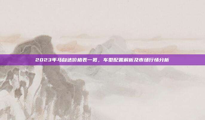 2023年马自达价格表一览，车型配置解析及市场行情分析