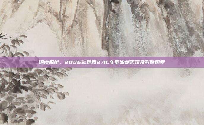 深度解析，2006款雅阁2.4L车型油耗表现及影响因素