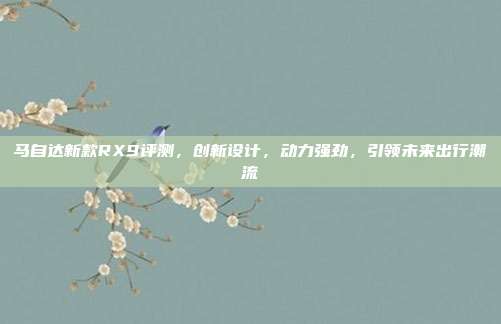 马自达新款RX9评测，创新设计，动力强劲，引领未来出行潮流