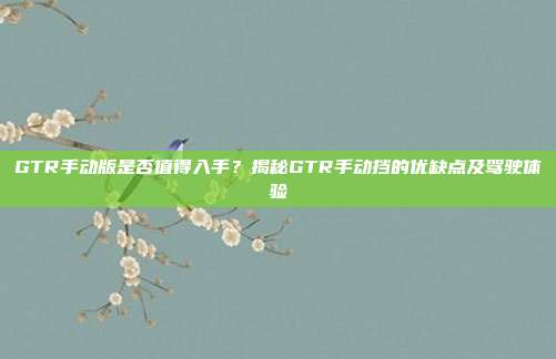 GTR手动版是否值得入手？揭秘GTR手动挡的优缺点及驾驶体验