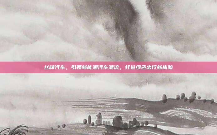 丝牌汽车，引领新能源汽车潮流，打造绿色出行新体验
