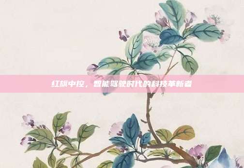 红旗中控，智能驾驶时代的科技革新者