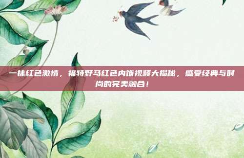 一抹红色激情，福特野马红色内饰视频大揭秘，感受经典与时尚的完美融合！