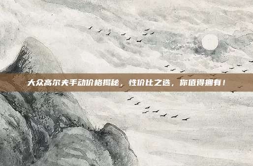 大众高尔夫手动价格揭秘，性价比之选，你值得拥有！