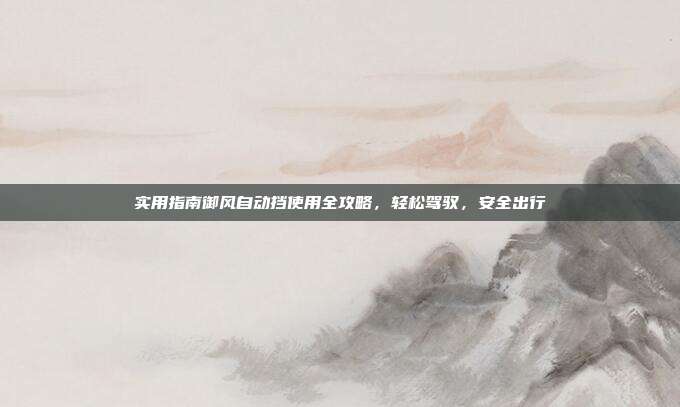 实用指南御风自动挡使用全攻略，轻松驾驭，安全出行