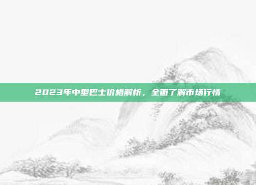2023年中型巴士价格解析，全面了解市场行情