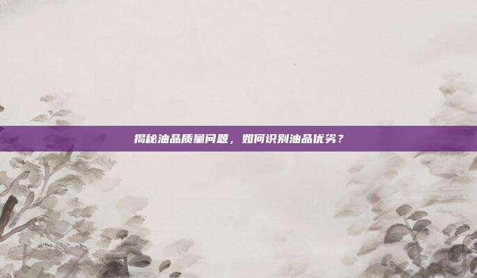 揭秘油品质量问题，如何识别油品优劣？