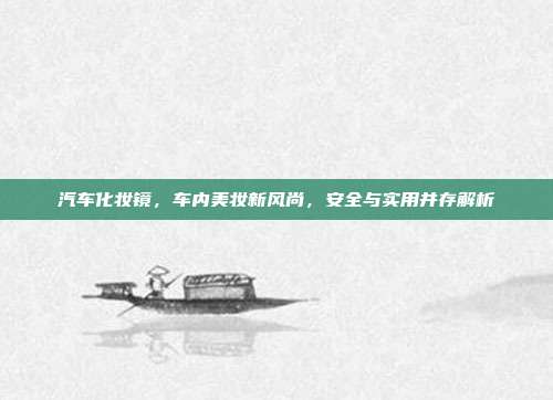 汽车化妆镜，车内美妆新风尚，安全与实用并存解析