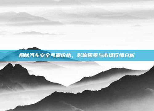 揭秘汽车安全气囊价格，影响因素与市场行情分析