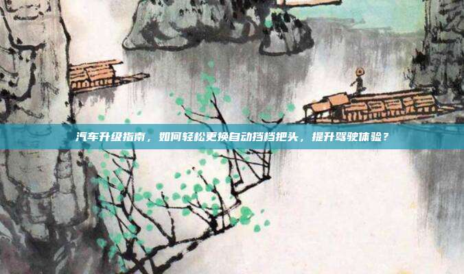 汽车升级指南，如何轻松更换自动挡档把头，提升驾驶体验？