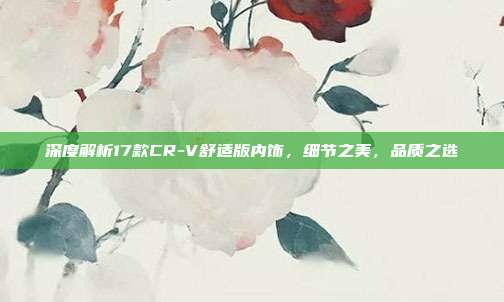 深度解析17款CR-V舒适版内饰，细节之美，品质之选