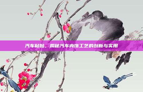 汽车粘贴，揭秘汽车内饰工艺的创新与实用