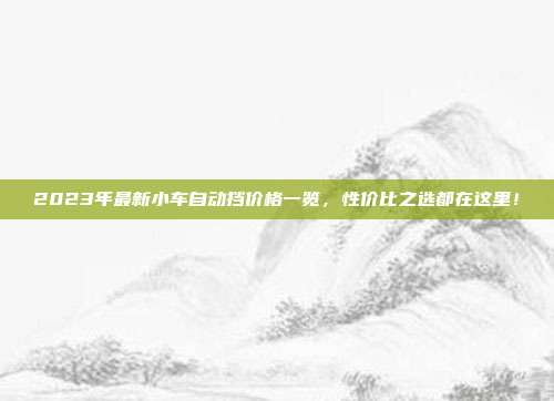 2023年最新小车自动挡价格一览，性价比之选都在这里！