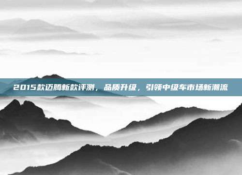 2015款迈腾新款评测，品质升级，引领中级车市场新潮流