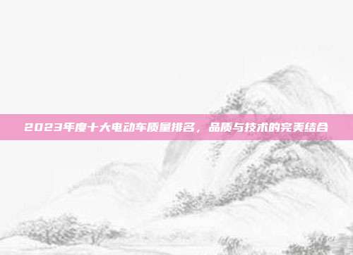 2023年度十大电动车质量排名，品质与技术的完美结合