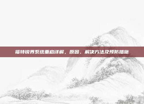福特锐界系统重启详解，原因、解决方法及预防措施