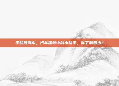 手动挡滑车，汽车保养中的小助手，你了解多少？