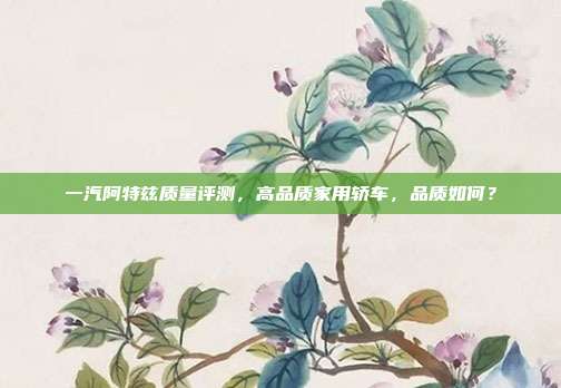 一汽阿特兹质量评测，高品质家用轿车，品质如何？