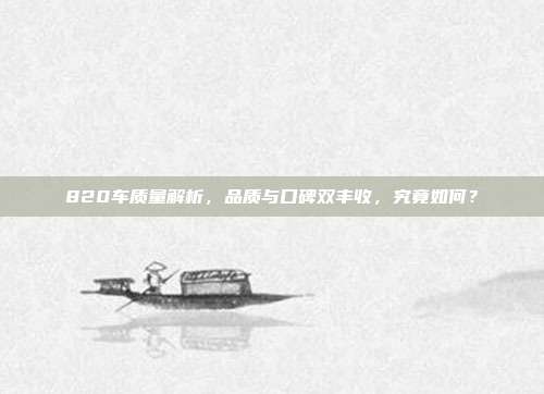 820车质量解析，品质与口碑双丰收，究竟如何？