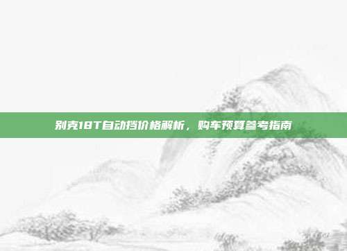 别克18T自动挡价格解析，购车预算参考指南