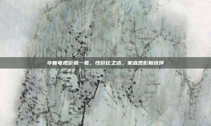 华普电视价格一览，性价比之选，家庭观影新伙伴