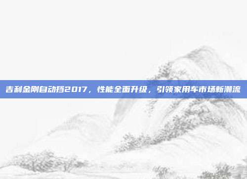 吉利金刚自动挡2017，性能全面升级，引领家用车市场新潮流