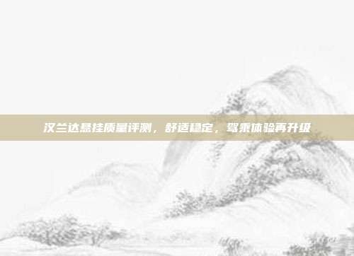 汉兰达悬挂质量评测，舒适稳定，驾乘体验再升级