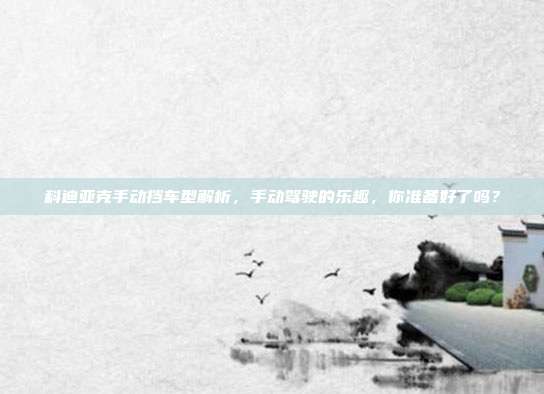 科迪亚克手动挡车型解析，手动驾驶的乐趣，你准备好了吗？