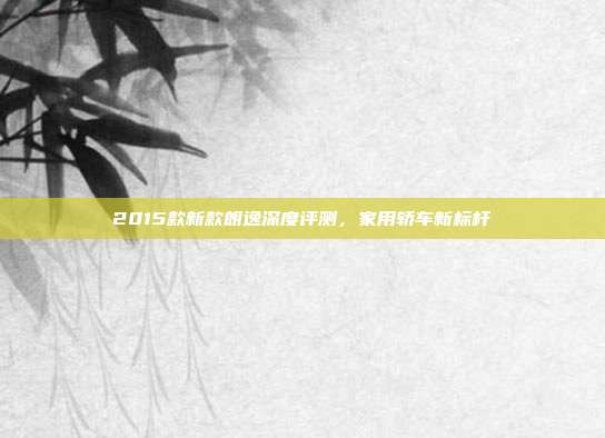 2015款新款朗逸深度评测，家用轿车新标杆