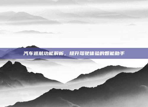 汽车巡航功能解析，提升驾驶体验的智能助手