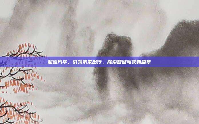 超霸汽车，引领未来出行，探索智能驾驶新篇章