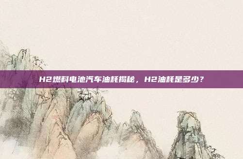 H2燃料电池汽车油耗揭秘，H2油耗是多少？