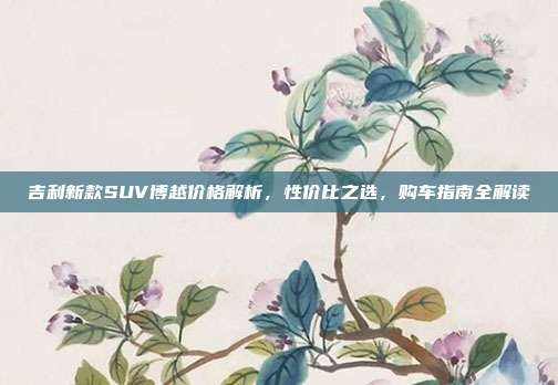 吉利新款SUV博越价格解析，性价比之选，购车指南全解读
