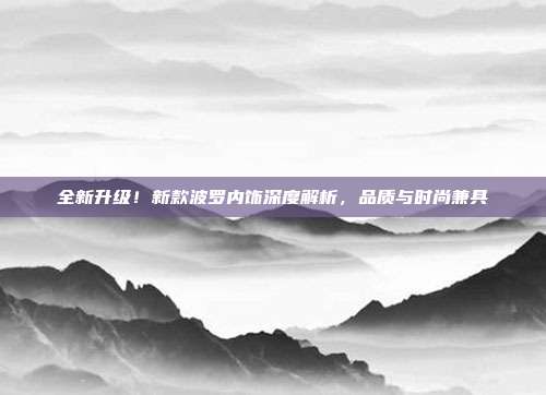 全新升级！新款波罗内饰深度解析，品质与时尚兼具