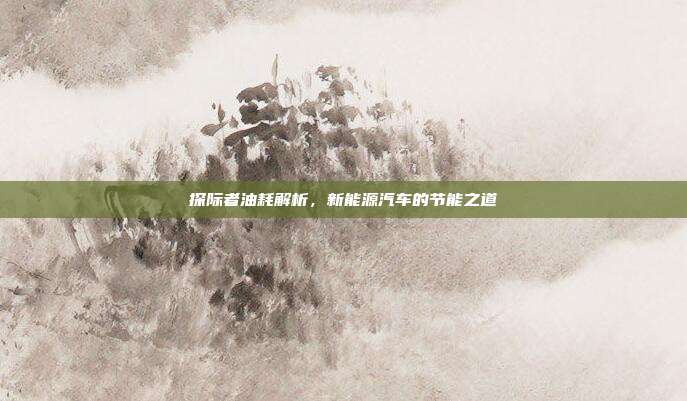 探际者油耗解析，新能源汽车的节能之道