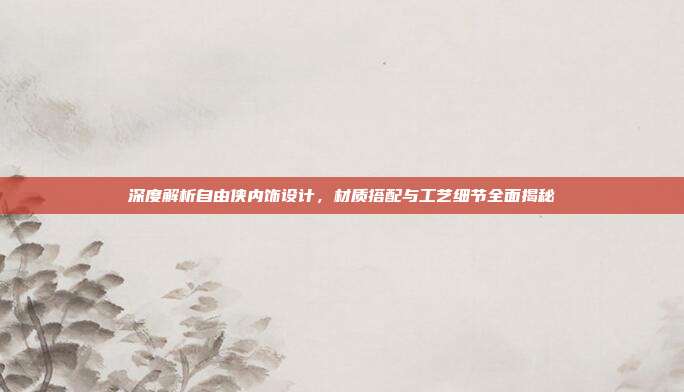 深度解析自由侠内饰设计，材质搭配与工艺细节全面揭秘