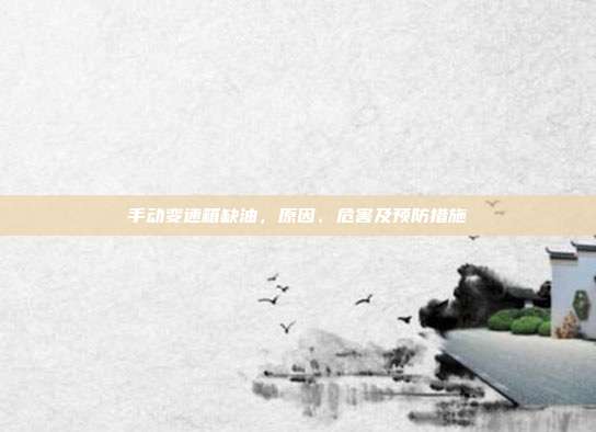 手动变速箱缺油，原因、危害及预防措施