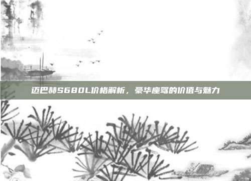 迈巴赫S680L价格解析，豪华座驾的价值与魅力