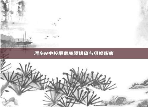 汽车R中控屏幕故障排查与维修指南