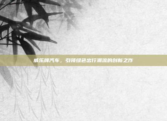 威乐牌汽车，引领绿色出行潮流的创新之作