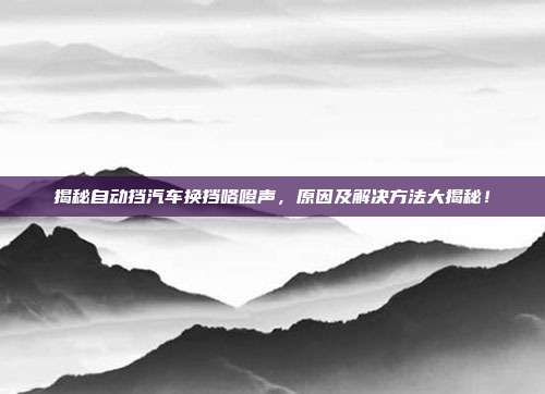 揭秘自动挡汽车换挡咯噔声，原因及解决方法大揭秘！