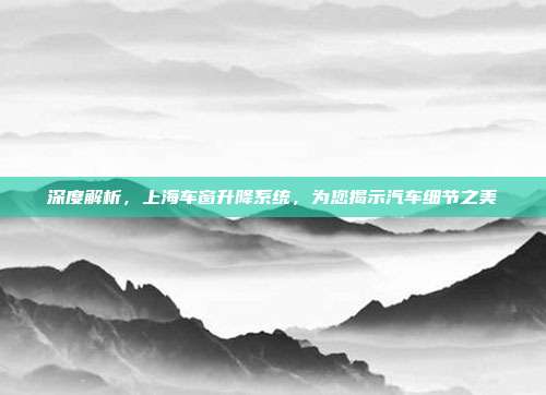深度解析，上海车窗升降系统，为您揭示汽车细节之美