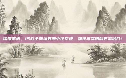 深度解析，15款全新福克斯中控系统，科技与实用的完美融合！
